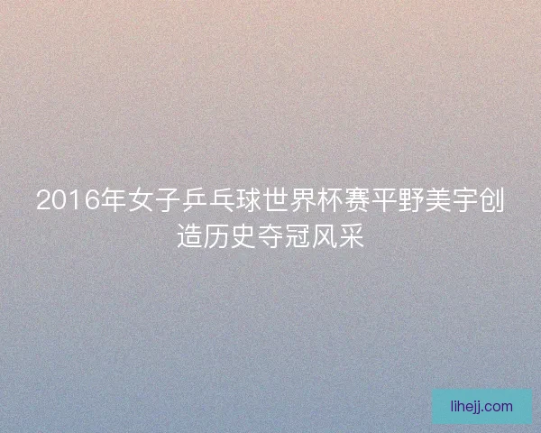 2016年女子乒乓球世界杯赛平野美宇创造历史夺冠风采