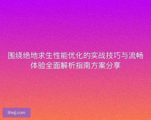 围绕绝地求生性能优化的实战技巧与流畅体验全面解析指南方案分享