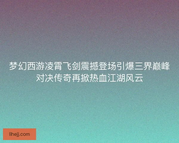 梦幻西游凌霄飞剑震撼登场引爆三界巅峰对决传奇再掀热血江湖风云