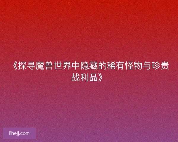 《探寻魔兽世界中隐藏的稀有怪物与珍贵战利品》