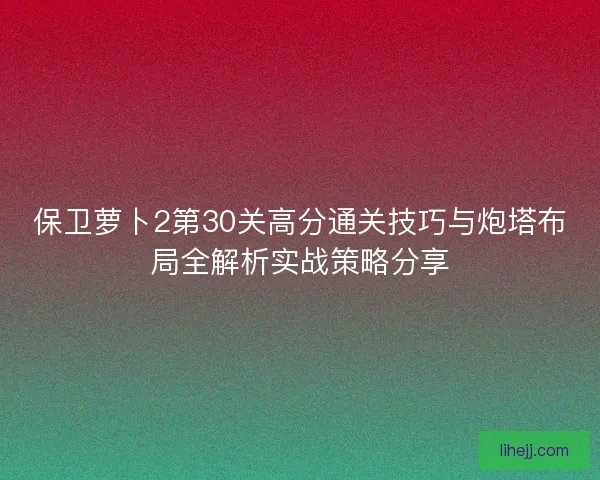 保卫萝卜2第30关高分通关技巧与炮塔布局全解析实战策略分享