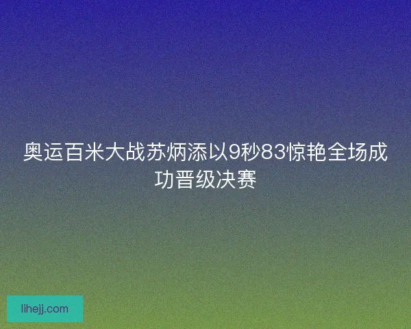 奥运百米大战苏炳添以9秒83惊艳全场成功晋级决赛 奥运百米大战苏炳添以9秒83惊艳全场成功晋级决赛
