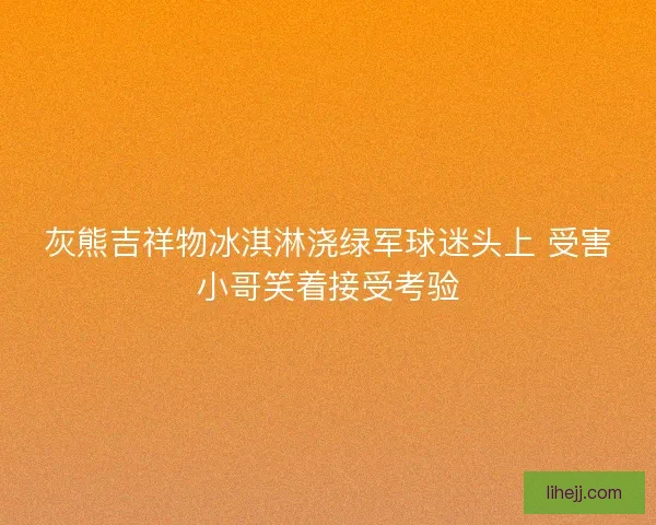 灰熊吉祥物冰淇淋浇绿军球迷头上 受害小哥笑着接受考验