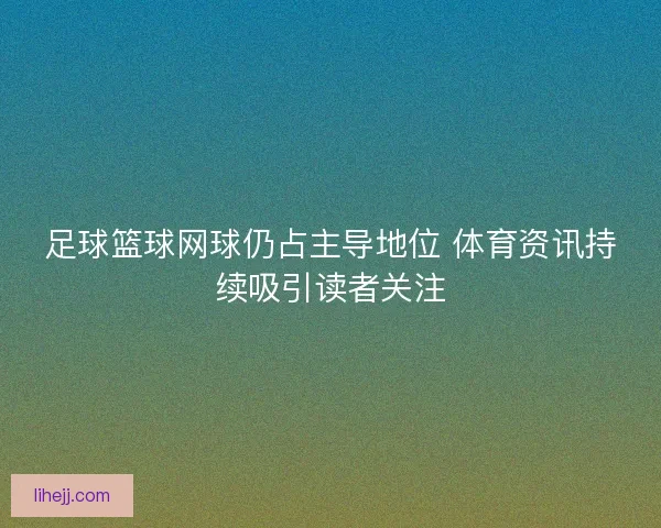 足球篮球网球仍占主导地位 体育资讯持续吸引读者关注