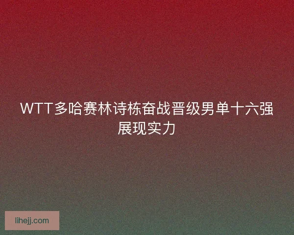 WTT多哈赛林诗栋奋战晋级男单十六强展现实力