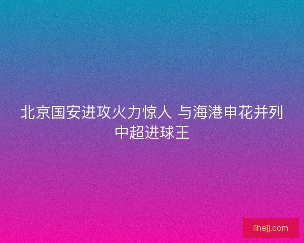北京国安进攻火力惊人 与海港申花并列中超进球王