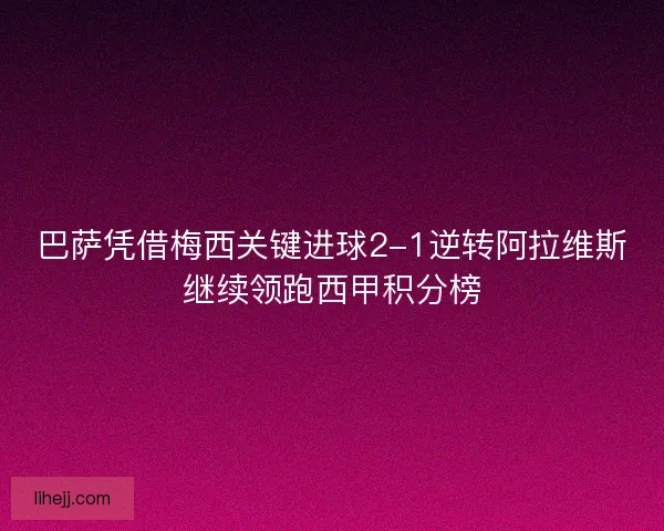 巴萨凭借梅西关键进球2-1逆转阿拉维斯继续领跑西甲积分榜