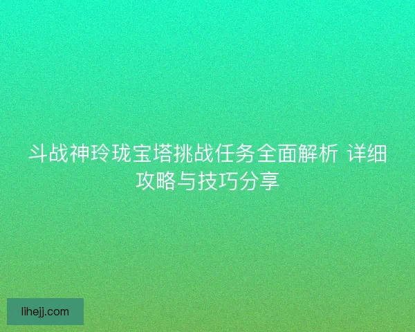 斗战神玲珑宝塔挑战任务全面解析 详细攻略与技巧分享