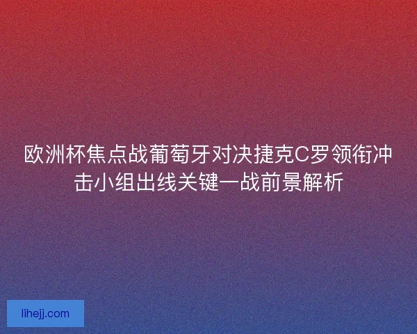 欧洲杯焦点战葡萄牙对决捷克C罗领衔冲击小组出线关键一战前景解析