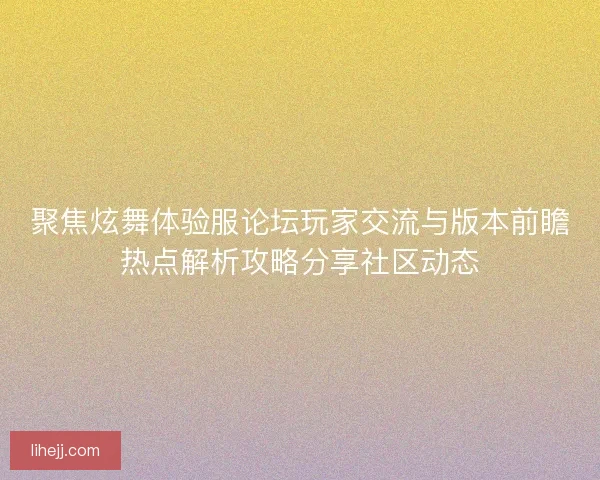 聚焦炫舞体验服论坛玩家交流与版本前瞻热点解析攻略分享社区动态