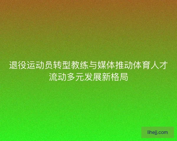 退役运动员转型教练与媒体推动体育人才流动多元发展新格局