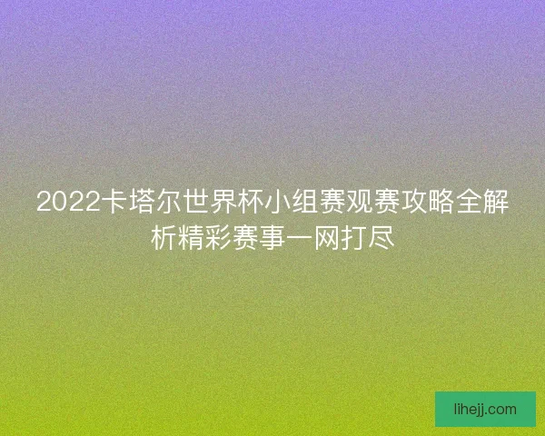 2022卡塔尔世界杯小组赛观赛攻略全解析精彩赛事一网打尽