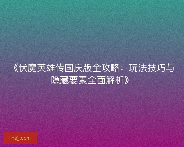 《伏魔英雄传国庆版全攻略：玩法技巧与隐藏要素全面解析》