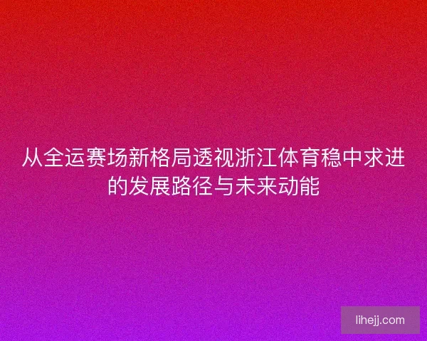 从全运赛场新格局透视浙江体育稳中求进的发展路径与未来动能