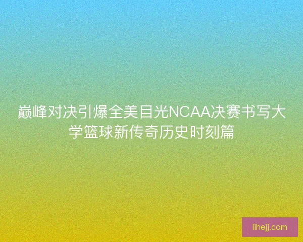 巅峰对决引爆全美目光NCAA决赛书写大学篮球新传奇历史时刻篇