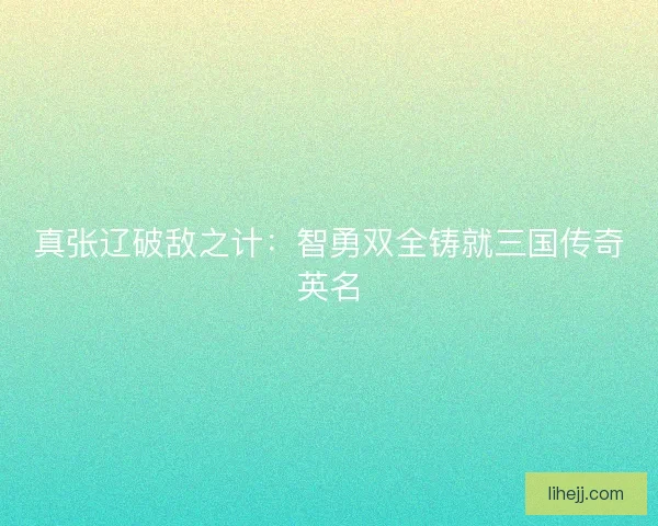 真张辽破敌之计：智勇双全铸就三国传奇英名