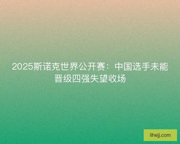 2025斯诺克世界公开赛：中国选手未能晋级四强失望收场