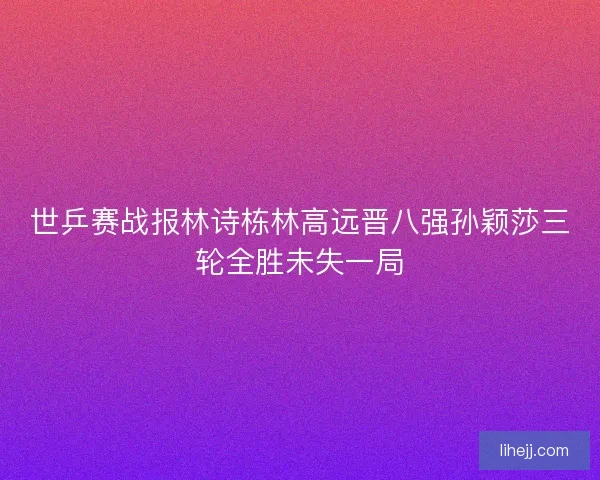世乒赛战报林诗栋林高远晋八强孙颖莎三轮全胜未失一局