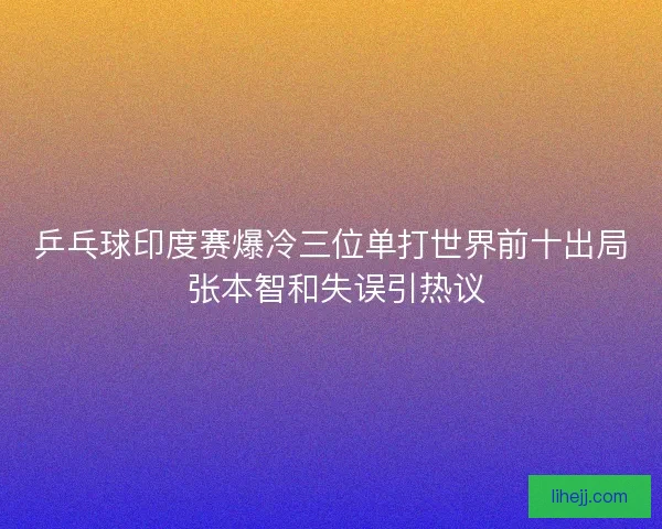 乒乓球印度赛爆冷三位单打世界前十出局 张本智和失误引热议 乒乓球印度赛爆冷三位单打世界前十出局 张本智和失误引热议