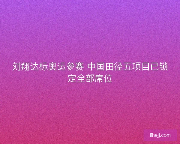 刘翔达标奥运参赛 中国田径五项目已锁定全部席位 刘翔达标奥运参赛 中国田径五项目已锁定全部席位