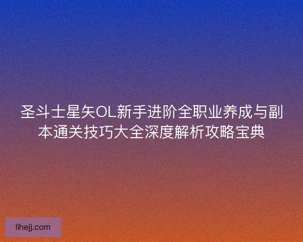 圣斗士星矢OL新手进阶全职业养成与副本通关技巧大全深度解析攻略宝典 圣斗士星矢OL新手进阶全职业养成与副本通关技巧大全深度解析攻略宝典