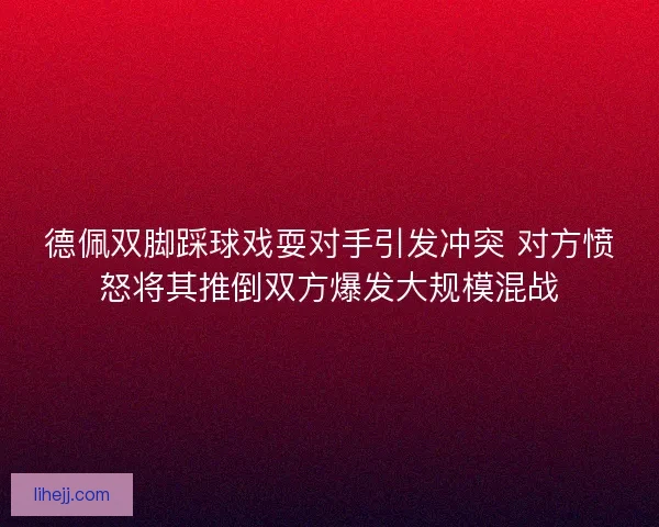 德佩双脚踩球戏耍对手引发冲突 对方愤怒将其推倒双方爆发大规模混战