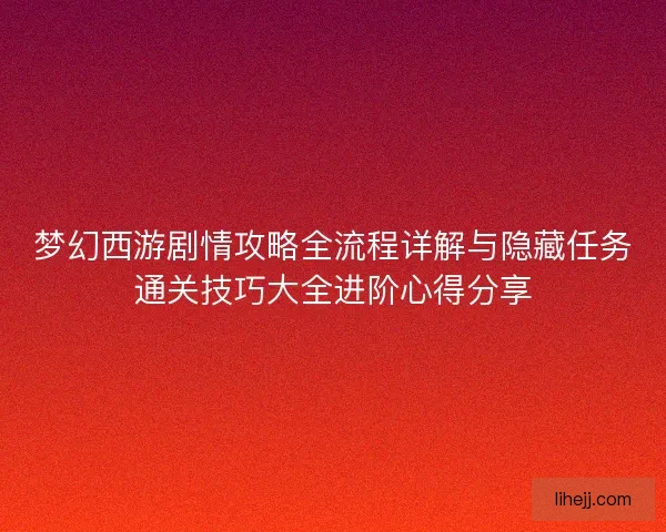 梦幻西游剧情攻略全流程详解与隐藏任务通关技巧大全进阶心得分享