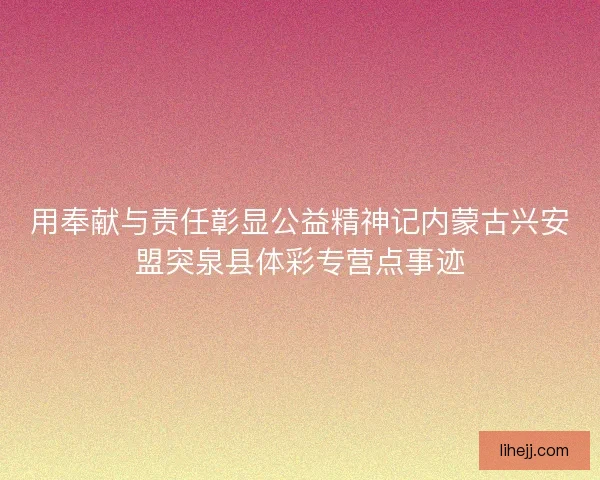 用奉献与责任彰显公益精神记内蒙古兴安盟突泉县体彩专营点事迹