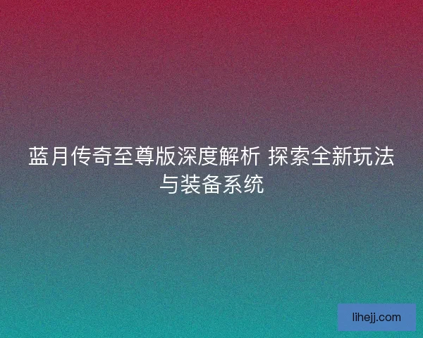 蓝月传奇至尊版深度解析 探索全新玩法与装备系统