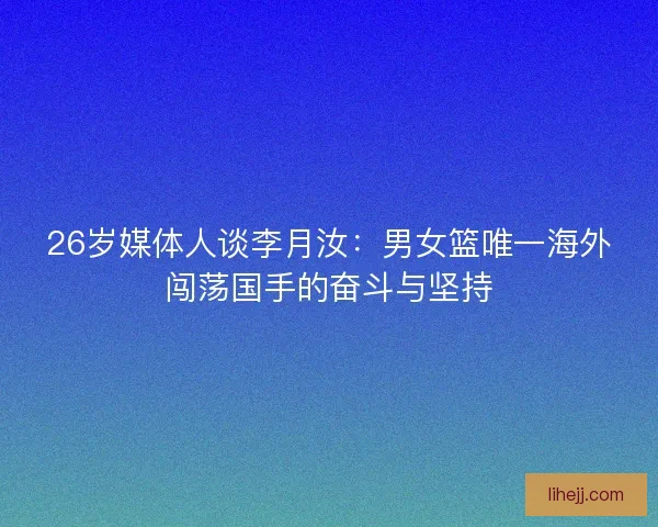 26岁媒体人谈李月汝：男女篮唯一海外闯荡国手的奋斗与坚持