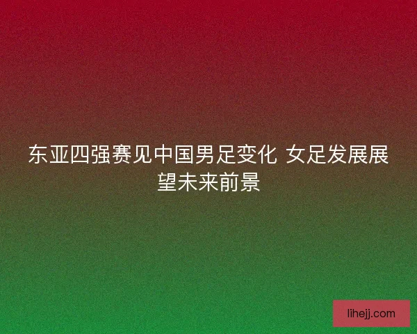 东亚四强赛见中国男足变化 女足发展展望未来前景