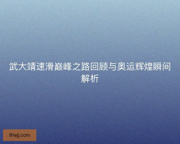 武大靖速滑巅峰之路回顾与奥运辉煌瞬间解析 武大靖速滑巅峰之路回顾与奥运辉煌瞬间解析