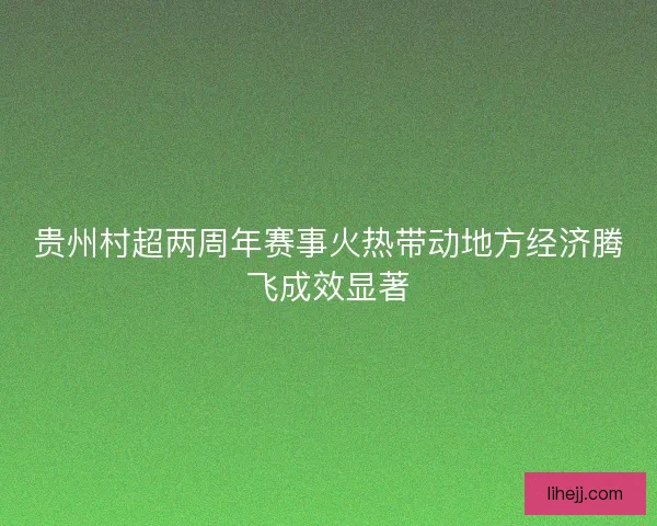 贵州村超两周年赛事火热带动地方经济腾飞成效显著