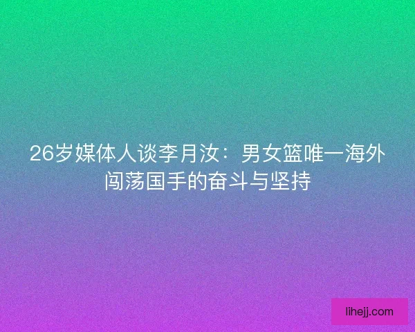 26岁媒体人谈李月汝：男女篮唯一海外闯荡国手的奋斗与坚持