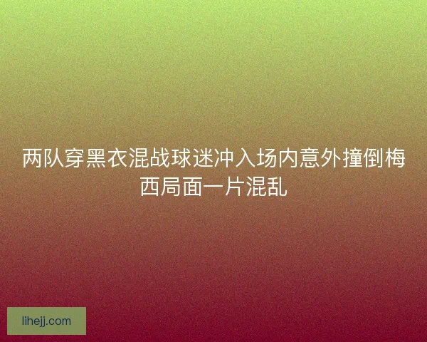 两队穿黑衣混战球迷冲入场内意外撞倒梅西局面一片混乱