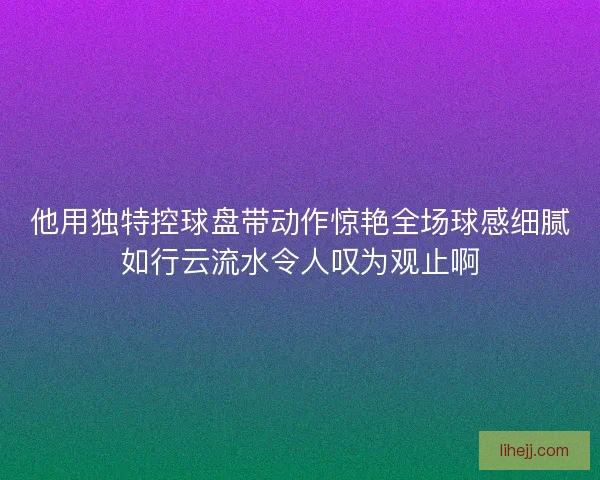 他用独特控球盘带动作惊艳全场球感细腻如行云流水令人叹为观止啊 他用独特控球盘带动作惊艳全场球感细腻如行云流水令人叹为观止啊
