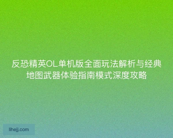 反恐精英OL单机版全面玩法解析与经典地图武器体验指南模式深度攻略