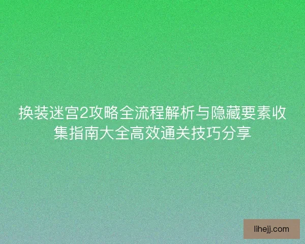 换装迷宫2攻略全流程解析与隐藏要素收集指南大全高效通关技巧分享 换装迷宫2攻略全流程解析与隐藏要素收集指南大全高效通关技巧分享