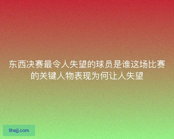 东西决赛最令人失望的球员是谁这场比赛的关键人物表现为何让人失望 东西决赛最令人失望的球员是谁这场比赛的关键人物表现为何让人失望