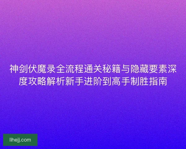 神剑伏魔录全流程通关秘籍与隐藏要素深度攻略解析新手进阶到高手制胜指南