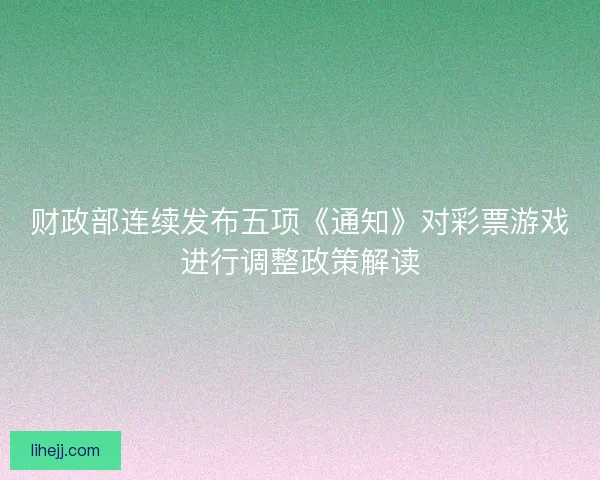 财政部连续发布五项《通知》对彩票游戏进行调整政策解读