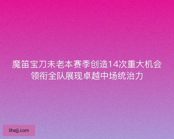 魔笛宝刀未老本赛季创造14次重大机会领衔全队展现卓越中场统治力