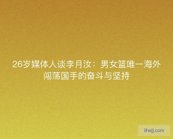26岁媒体人谈李月汝：男女篮唯一海外闯荡国手的奋斗与坚持