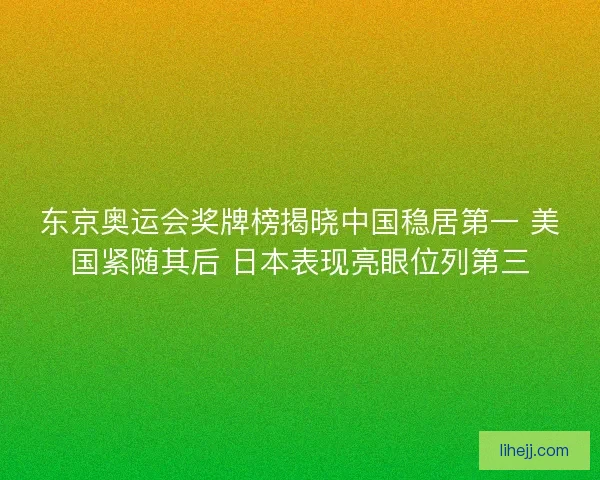 东京奥运会奖牌榜揭晓中国稳居第一 美国紧随其后 日本表现亮眼位列第三 东京奥运会奖牌榜揭晓中国稳居第一 美国紧随其后 日本表现亮眼位列第三