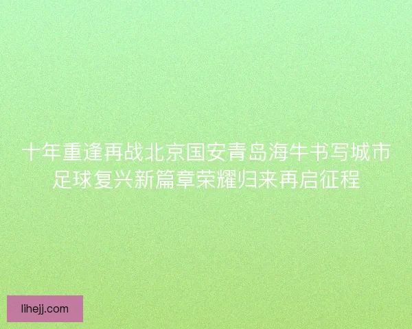 十年重逢再战北京国安青岛海牛书写城市足球复兴新篇章荣耀归来再启征程