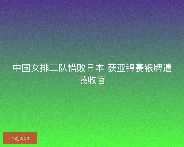 中国女排二队惜败日本 获亚锦赛银牌遗憾收官 中国女排二队惜败日本 获亚锦赛银牌遗憾收官