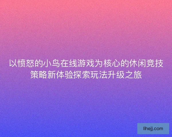 以愤怒的小鸟在线游戏为核心的休闲竞技策略新体验探索玩法升级之旅