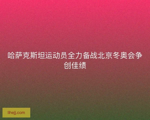 哈萨克斯坦运动员全力备战北京冬奥会争创佳绩 哈萨克斯坦运动员全力备战北京冬奥会争创佳绩